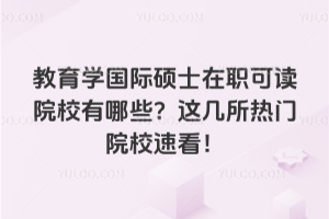 教育学国际硕士在职可读院校有哪些?这几所热门院校速看!
