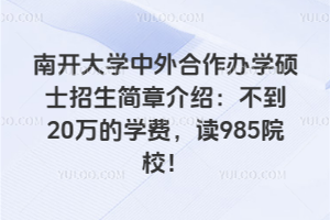 南开大学中外合作办学硕士招生简章介绍：不到20万的学费，读985院校！