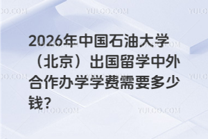 2026年中国石油大学（北京）出国留学中外合作办学学费需要多少钱？