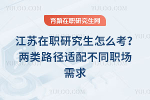 江苏在职研究生怎么考?两类路径适配不同职场需求