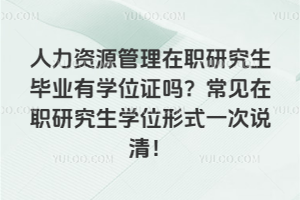 人力资源管理在职研究生毕业有学位证吗?常见在职研究生学位形式一次说清!