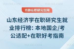 山东经济学在职研究生就业排行榜:本地国企/考公适配+在职好考指南