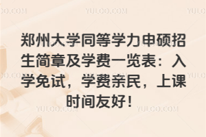 郑州大学同等学力申硕招生简章及学费一览表:入学免试,学费亲民,上课时间友好!