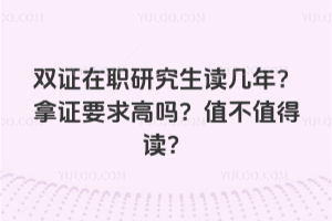 双证在职研究生读几年?拿证要求高吗?值不值得读?