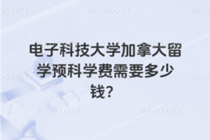 电子科技大学加拿大留学预科学费需要多少钱?