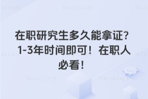 在职研究生多久能拿证?1-3年时间即可!在职人必看!