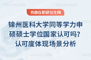 锦州医科大学同等学力申硕硕士学位国家认可吗?认可度体现场景分析