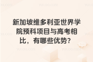新加坡维多利亚世界学院预科项目与高考相比,有哪些优势?