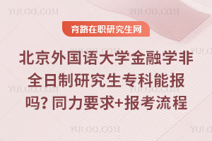 北京外国语大学金融学非全日制研究生专科能报吗?同等学力要求+报考流程