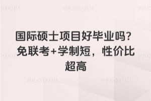 国际硕士项目好毕业吗？免联考+学制短，性价比超高