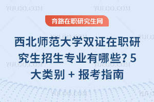 西北师范大学双证在职研究生招生专业有哪些?5大类别+报考指南