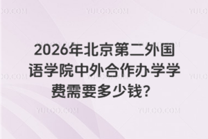 2026年北京第二外国语学院中外合作办学学费需要多少钱？