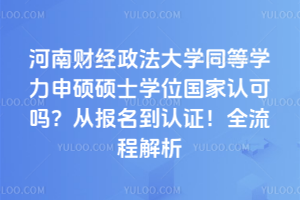 河南财经政法大学同等学力申硕硕士学位国家认可吗?从报名到认证!全流程解析
