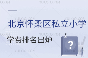 北京怀柔区私立小学学费排名出炉,性价比高的校在哪?近景区通勤方便!
