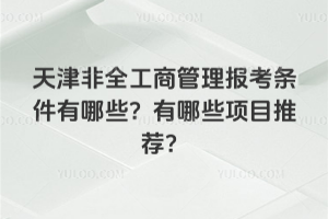 天津非全工商管理报考条件有哪些?有哪些项目推荐?