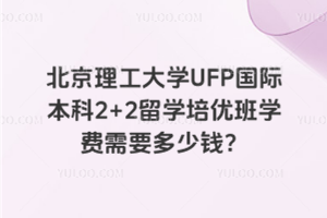 北京理工大学UFP国际本科2+2留学培优班学费需要多少钱?