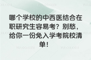 哪个学校的中西医结合在职研究生容易考?别愁,给你一份免入学考院校清单!