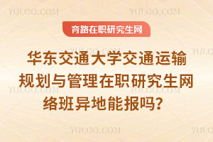 华东交通大学交通运输规划与管理在职研究生网络班异地能报吗?