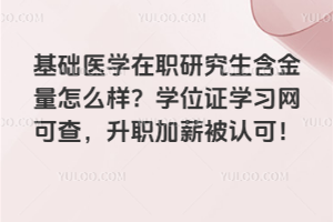 基础医学在职研究生含金量怎么样?学位证学习网可查,升职加薪被认可!