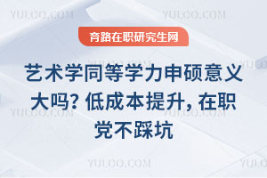 艺术学同等学力申硕意义大吗?低成本提升,在职党不踩坑