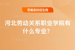 河北劳动关系职业学院有什么专业？就业率高的专业推荐