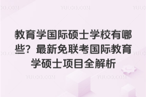 教育学国际硕士学校有哪些?2026年最新免联考国际教育学硕士项目全解析