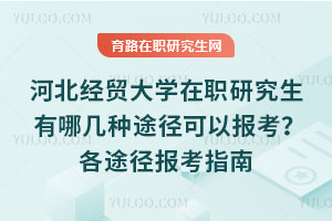 河北经贸大学在职研究生有哪几种途径可以报考？各途径报考指南