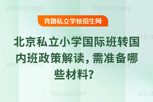 北京私立小学国际班转国内班政策解读,需准备哪些材料?