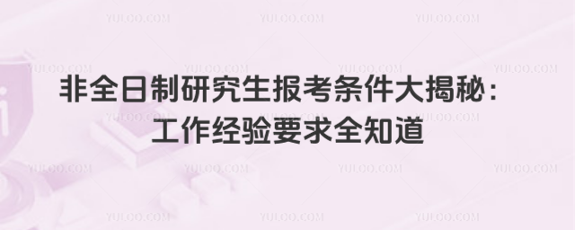 非全日制研究生报考条件大揭秘:工作经验要求全知道