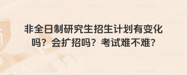 非全日制研究生招生计划有变化吗?会扩招吗?考试难不难