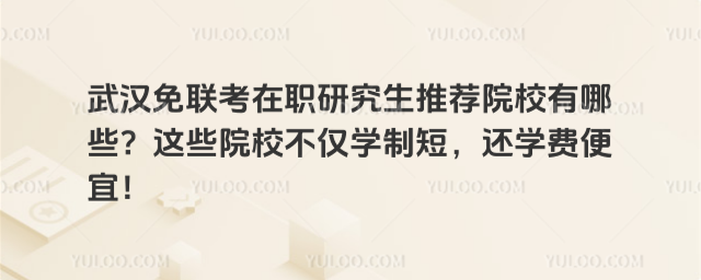 武汉免联考在职研究生推荐院校有哪些?这些院校不仅学制短,还学费便宜!