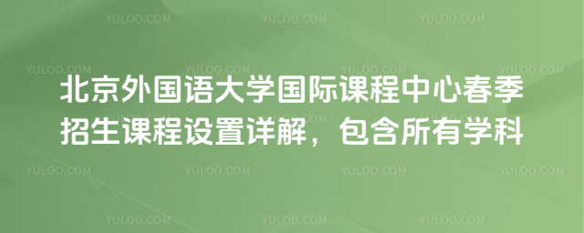 北京外国语大学国际课程中心春季招生课程设置详解,包含所有学科