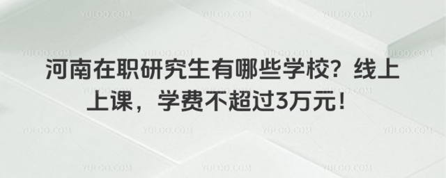 河南在职研究生有哪些学校?线上上课,学费不超过3万元!