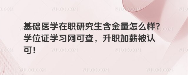 基础医学在职研究生含金量怎么样?学位证学习网可查,升职加薪被认可!