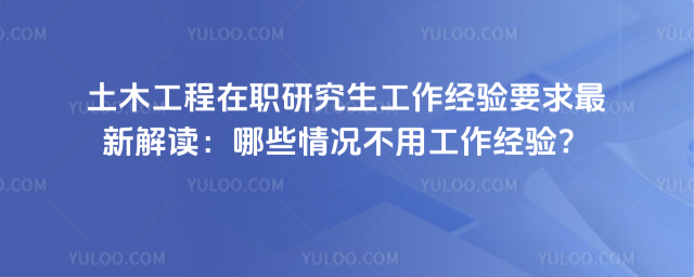 土木工程在职研究生工作经验要求最新解读:哪些情况不用工作经验?