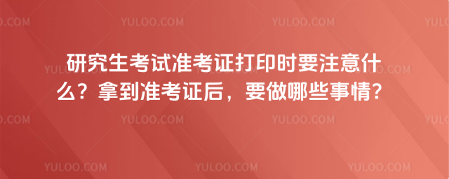 研究生考试准考证打印时要注意什么?拿到准考证后,要做哪些事情