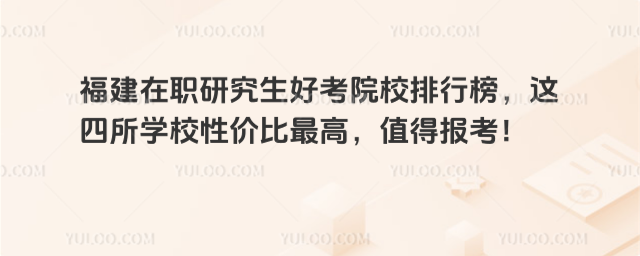 福建在职研究生好考院校排行榜,这四所学校性价比最高,值得报考!