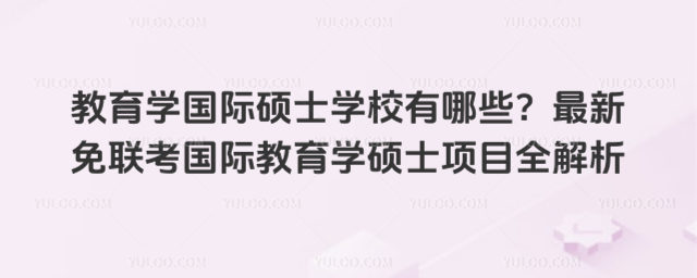 教育学国际硕士学校有哪些?最新免联考国际教育学硕士项目全解析