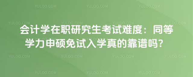 会计学在职研究生考试难度:同等学力申硕免试入学真的靠谱吗?