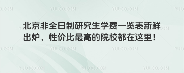北京非全日制研究生学费一览表新鲜出炉,性价比最高的院校都在这里!