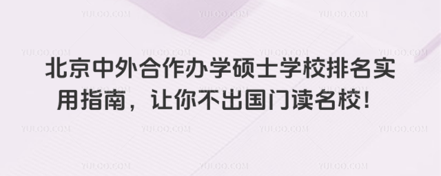 北京中外合作办学硕士学校排名实用指南,让你不出国门读名校!