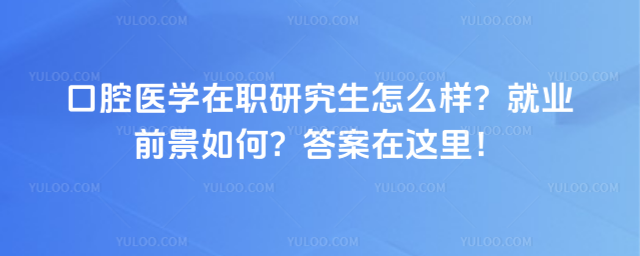 口腔医学在职研究生怎么样?就业前景如何?答案在这里!