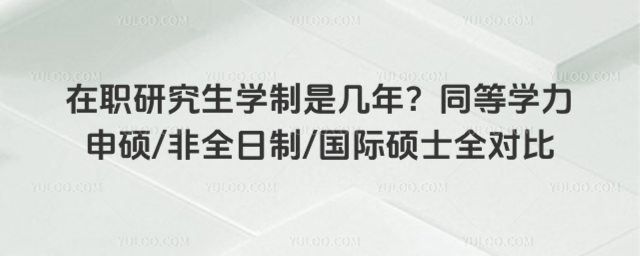 在职研究生学制是几年?同等学力申硕非全日制国际硕士全对比_693fc0e45195a0.77777215.jpg