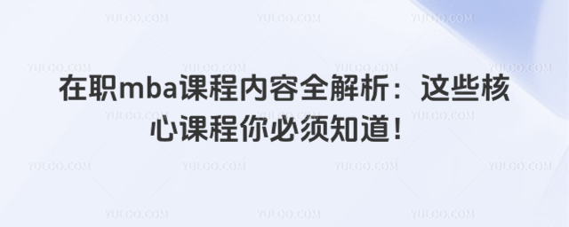 在职mba课程内容全解析:这些核心课程你必须知道!