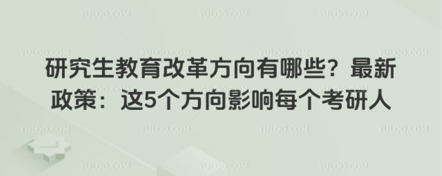 研究生教育改革方向有哪些?最新政策:这5个方向影响每个考研人