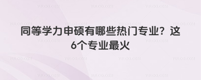 同等学力申硕有哪些热门专业?这6个专业最火
