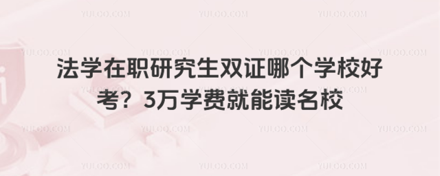 法学在职研究生双证哪个学校好考?3万学费就能读名校