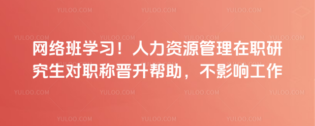 网络班学习!人力资源管理在职研究生对职称晋升帮助,不影响工作