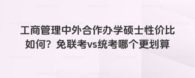 工商管理中外合作办学硕士性价比如何?免联考vs统考哪个更划算