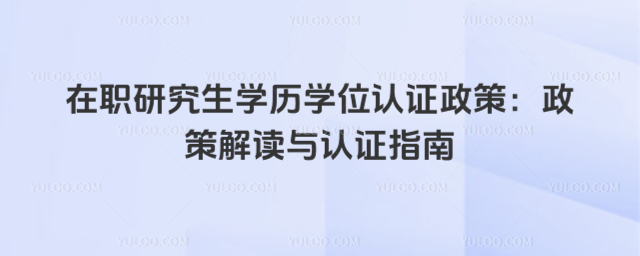 在职研究生学历学位认证政策:政策解读与认证指南